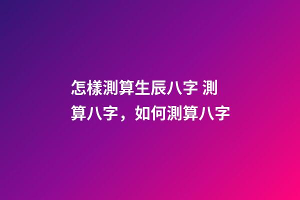 怎樣測算生辰八字 測算八字，如何測算八字-第1張-觀點(diǎn)-玄機(jī)派